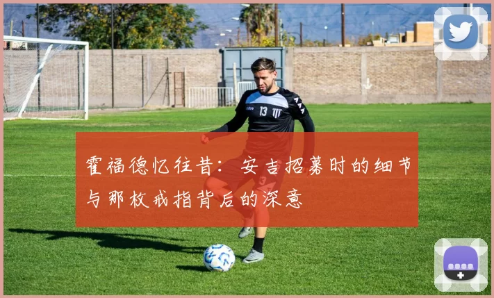 霍福德忆往昔：安吉招募时的细节与那枚戒指背后的深意