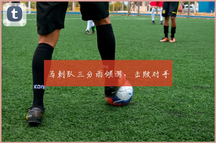马刺队三分雨倾泻，击败对手