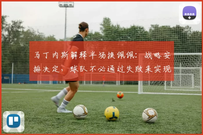 马丁内斯解释半场换佩佩：战略安排决定，球队不必通过失败来实现进步